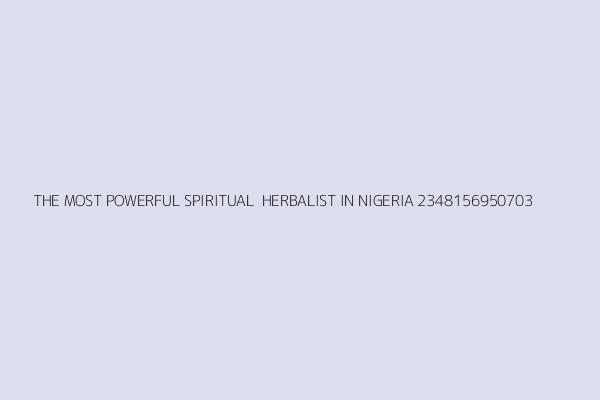 THE MOST POWERFUL SPIRITUAL  HERBALIST IN NIGERIA+2348156950703